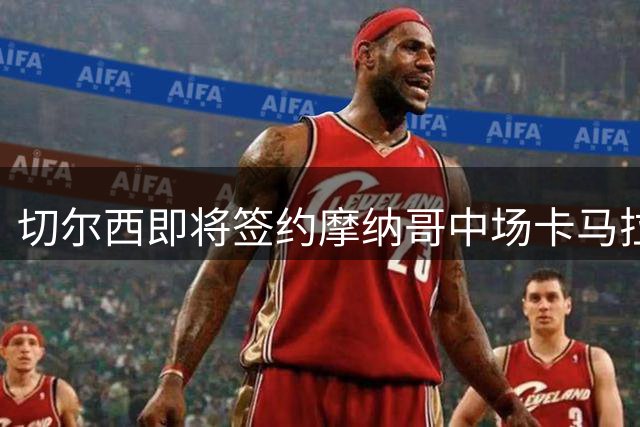 切尔西即将签约摩纳哥中场卡马拉 替代恩佐