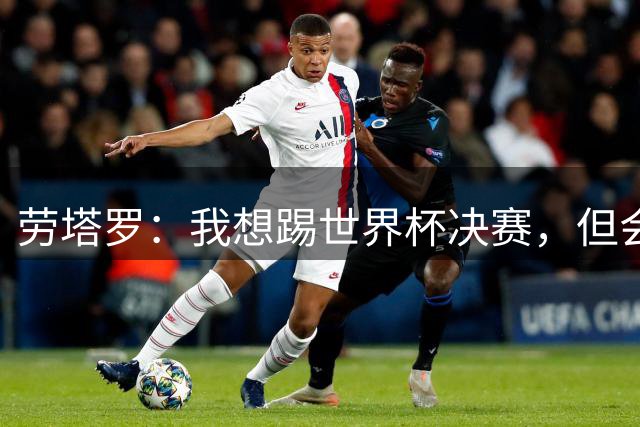劳塔罗：我想踢世界杯决赛，但会尊重主帅的选择