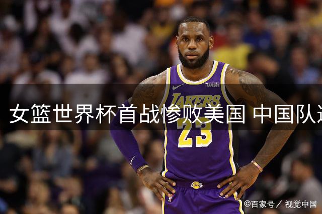 女篮世界杯首战惨败美国 中国队遭遇历史性16连败