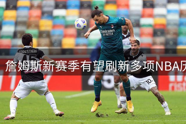 詹姆斯新赛季有望刷新多项NBA历史纪录